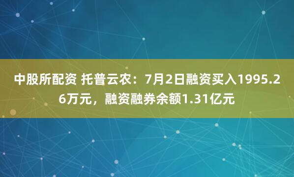 中股所配资 托普云农:7月2日融资买入1995.26万元,融资融券余额1.31亿元
