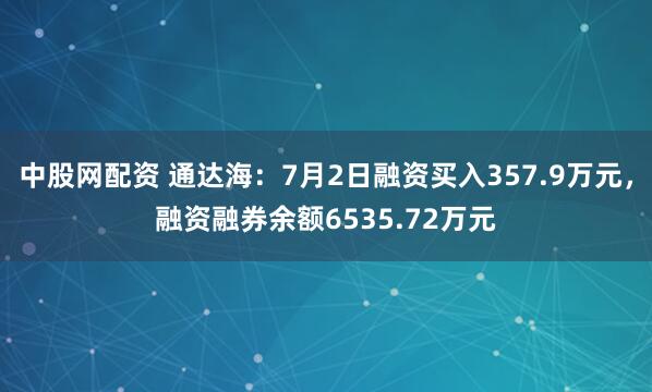 中股网配资 通达海:7月2日融资买入357.9万元,融资融券余额6535.72万元