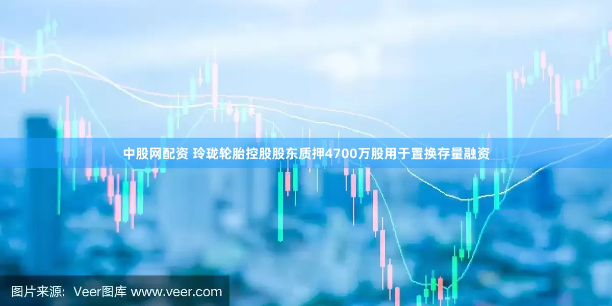 中股网配资 玲珑轮胎控股股东质押4700万股用于置换存量融资