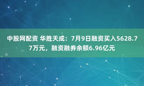 中股网配资 华胜天成：7月9日融资买入5628.77万元，融资融券余额6.96亿元