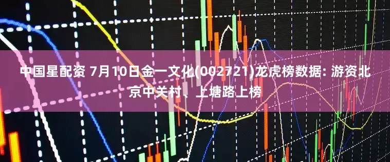 中国星配资 7月10日金一文化(002721)龙虎榜数据: 游资北京中关村、上塘路上榜