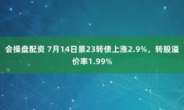 会操盘配资 7月14日景23转债上涨2.9%，转股溢价率1.99%