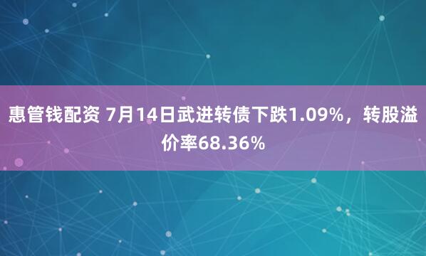 惠管钱配资 7月14日武进转债下跌1.09%,转股溢价率68.36%