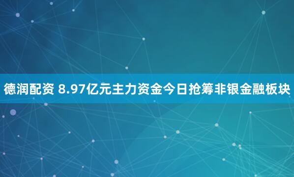 德润配资 8.97亿元主力资金今日抢筹非银金融板块