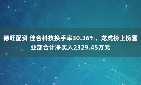 德旺配资 佳合科技换手率30.36%，龙虎榜上榜营业部合计净买入2329.45万元