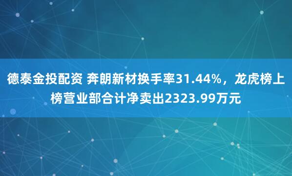 德泰金投配资 奔朗新材换手率31.44%，龙虎榜上榜营业部合计净卖出2323.99万元