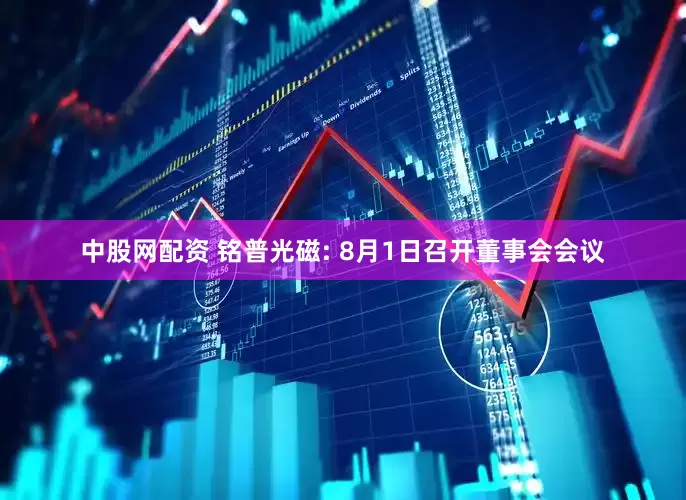 中股网配资 铭普光磁: 8月1日召开董事会会议