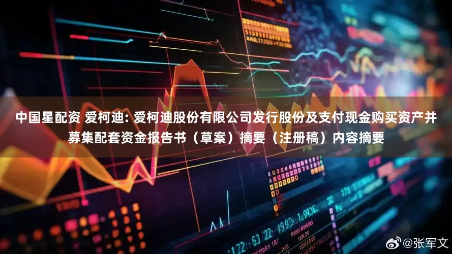 中国星配资 爱柯迪: 爱柯迪股份有限公司发行股份及支付现金购买资产并募集配套资金报告书（草案）摘要（注册稿）内容摘要