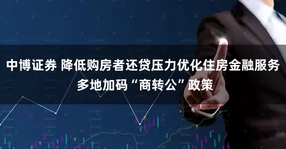 中博证券 降低购房者还贷压力优化住房金融服务 多地加码“商转公”政策