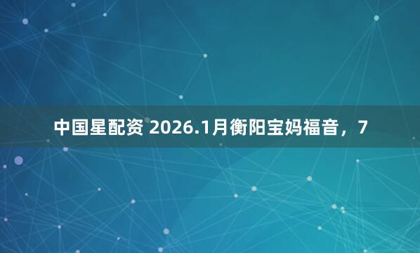中国星配资 2026.1月衡阳宝妈福音，7