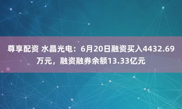 尊享配资 水晶光电：6月20日融资买入4432.69万元，融资融券余额13.33亿元