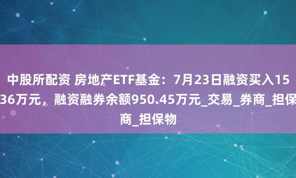 中股所配资 房地产ETF基金：7月23日融资买入159.36万元，融资融券余额950.45万元_交易_券商_担保物
