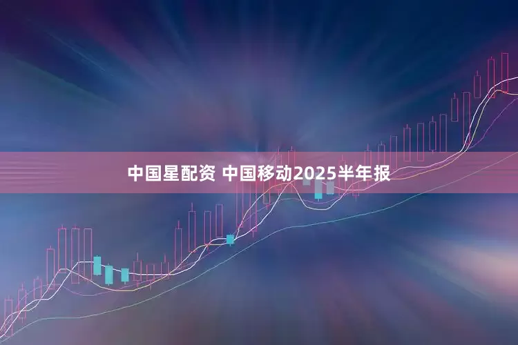中国星配资 中国移动2025半年报
