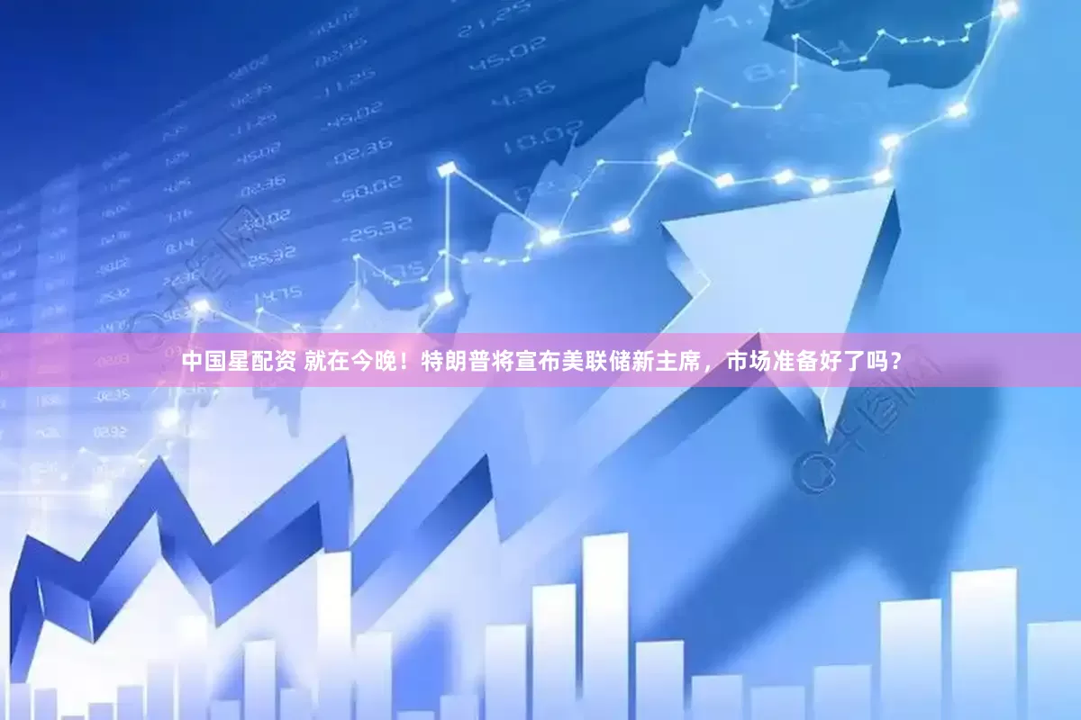中国星配资 就在今晚！特朗普将宣布美联储新主席，市场准备好了吗？