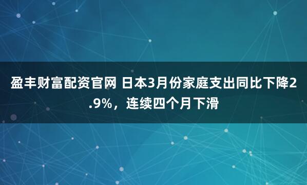 盈丰财富配资官网 日本3月份家庭支出同比下降2.9%，连续四个月下滑