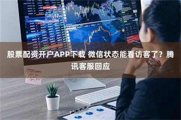 股票配资开户APP下载 微信状态能看访客了？腾讯客服回应
