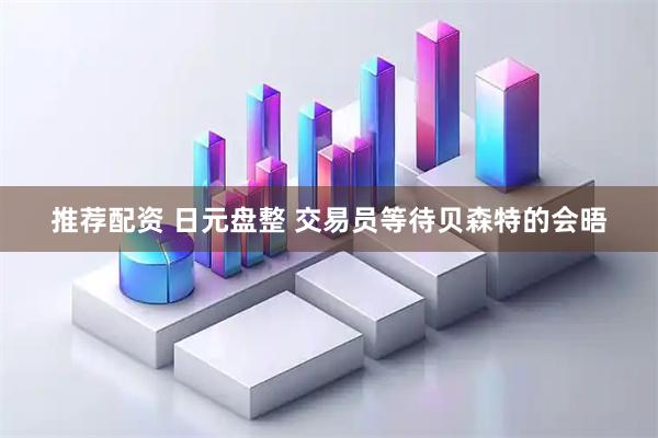 推荐配资 日元盘整 交易员等待贝森特的会晤