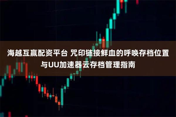 海越互赢配资平台 咒印链接鲜血的呼唤存档位置与UU加速器云存档管理指南